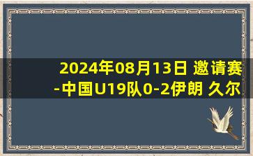 2024年08月13日 邀请赛-中国U19队0-2伊朗 久尔杰维奇遭上任首败国青2射正